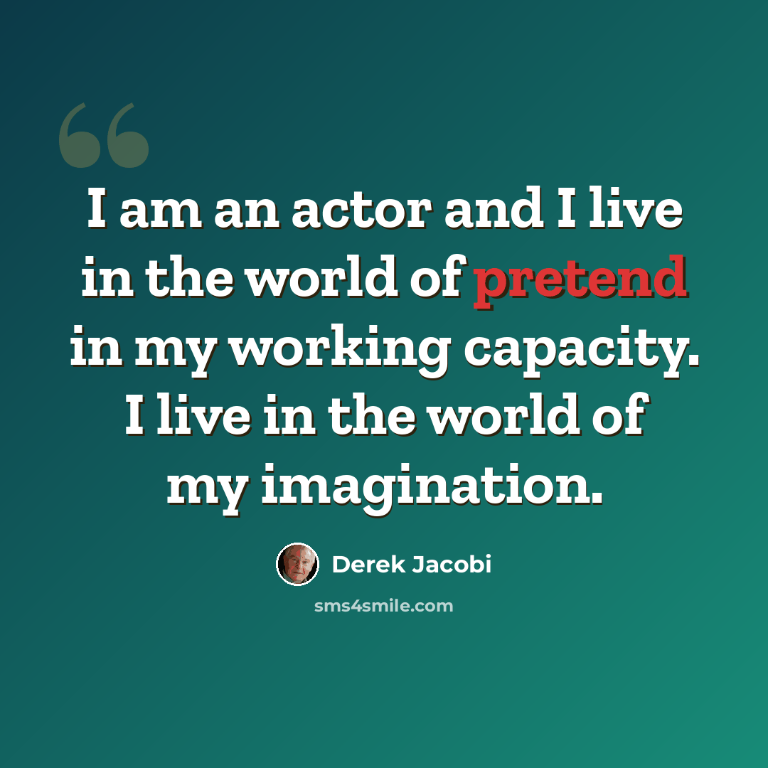 “I am an actor and I live in the world of pretend in my working capacity. I live in the world of my imagination.” quote by Derek Jacobi
