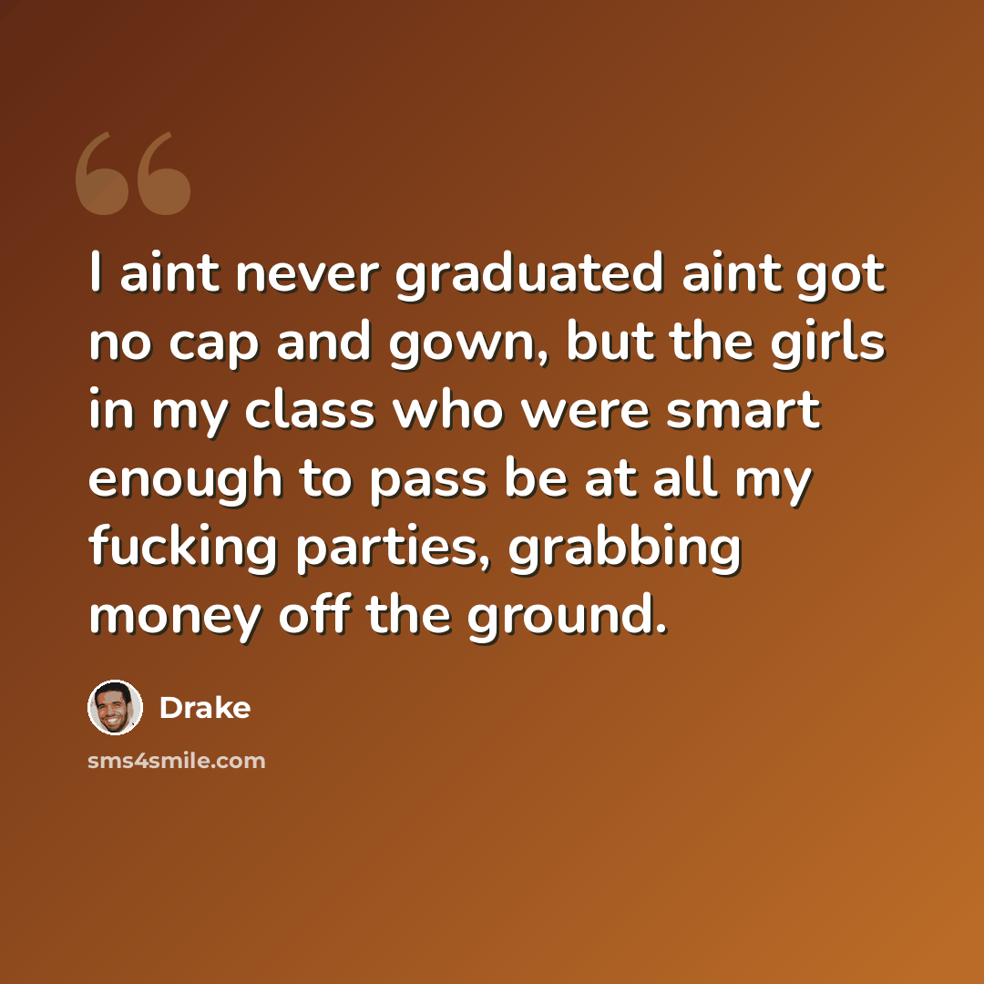 “I aint never graduated aint got no cap and gown, but the girls in my class who were smart enough to pass be at all my fucking parties, grabbing money off the ground.” quote by Drake