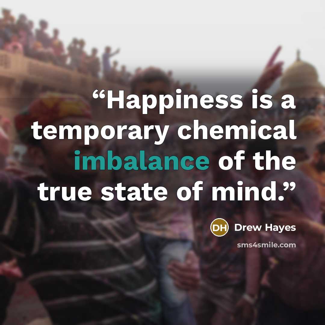 “Happiness is a temporary chemical imbalance of the true state of mind.” quote by Drew Hayes