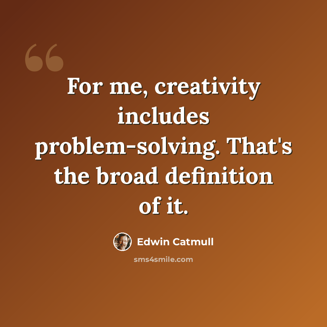 “For me, creativity includes problem-solving. That's the broad definition of it.” quote by Edwin Catmull