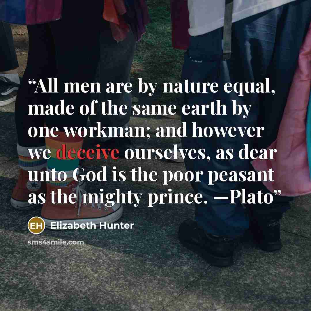 “All men are by nature equal, made of the same earth by one workman; and however we deceive ourselves, as dear unto God is the poor peasant as the mighty prince. —Plato” quote by Elizabeth Hunter