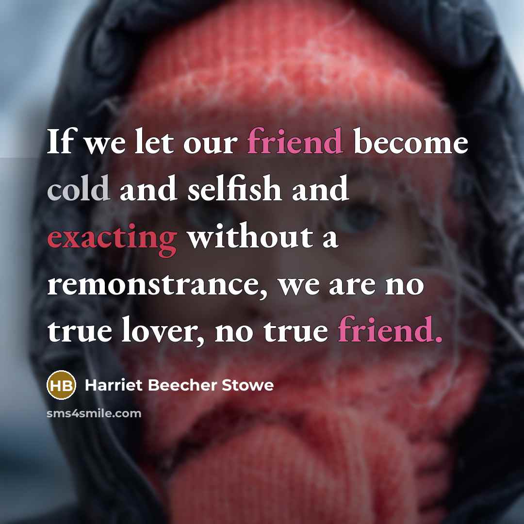 “If we let our friend become cold and selfish and exacting without a remonstrance, we are no true lover, no true friend.” quote by Harriet Beecher Stowe