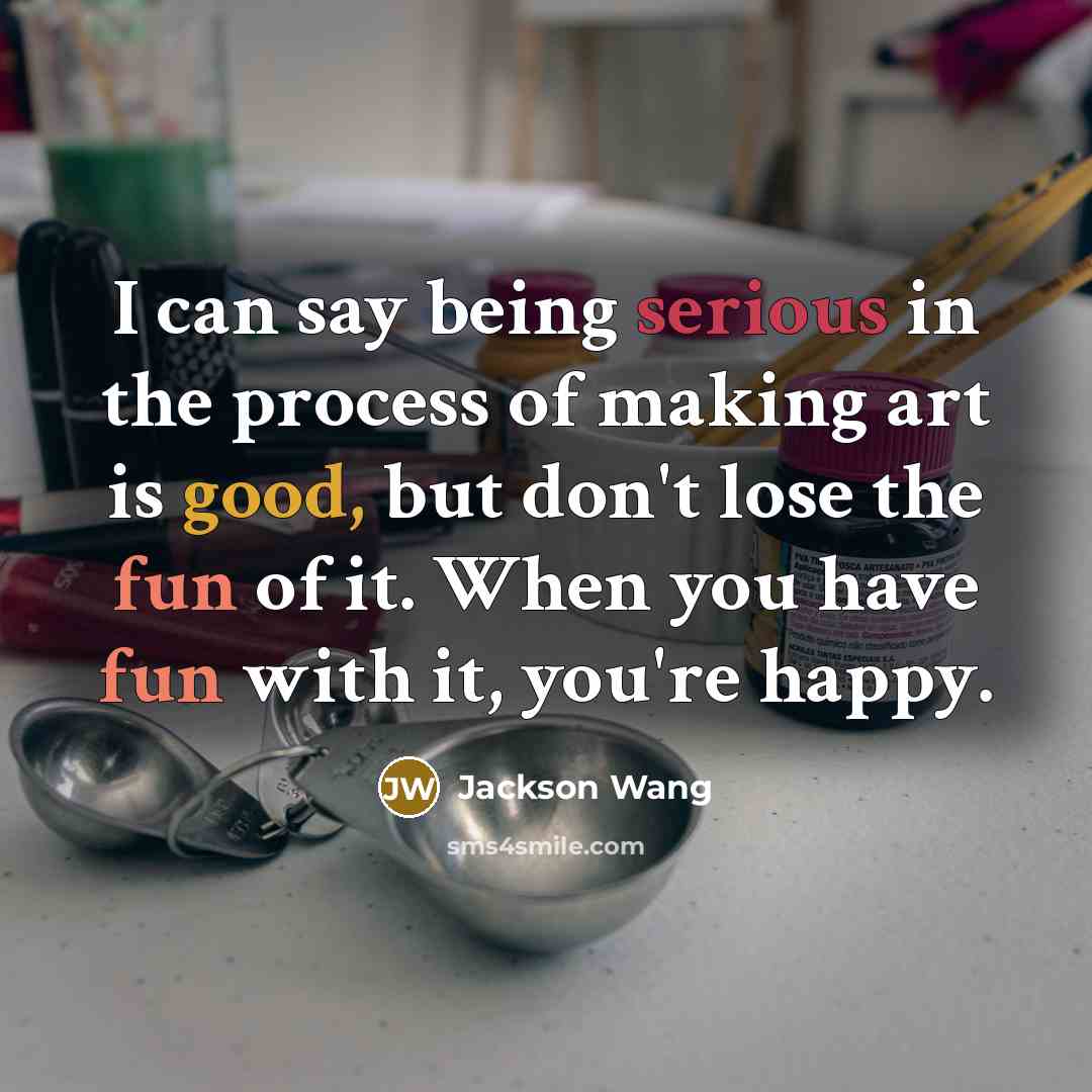 “I can say being serious in the process of making art is good, but don't lose the fun of it. When you have fun with it, you're happy.” quote by Jackson Wang