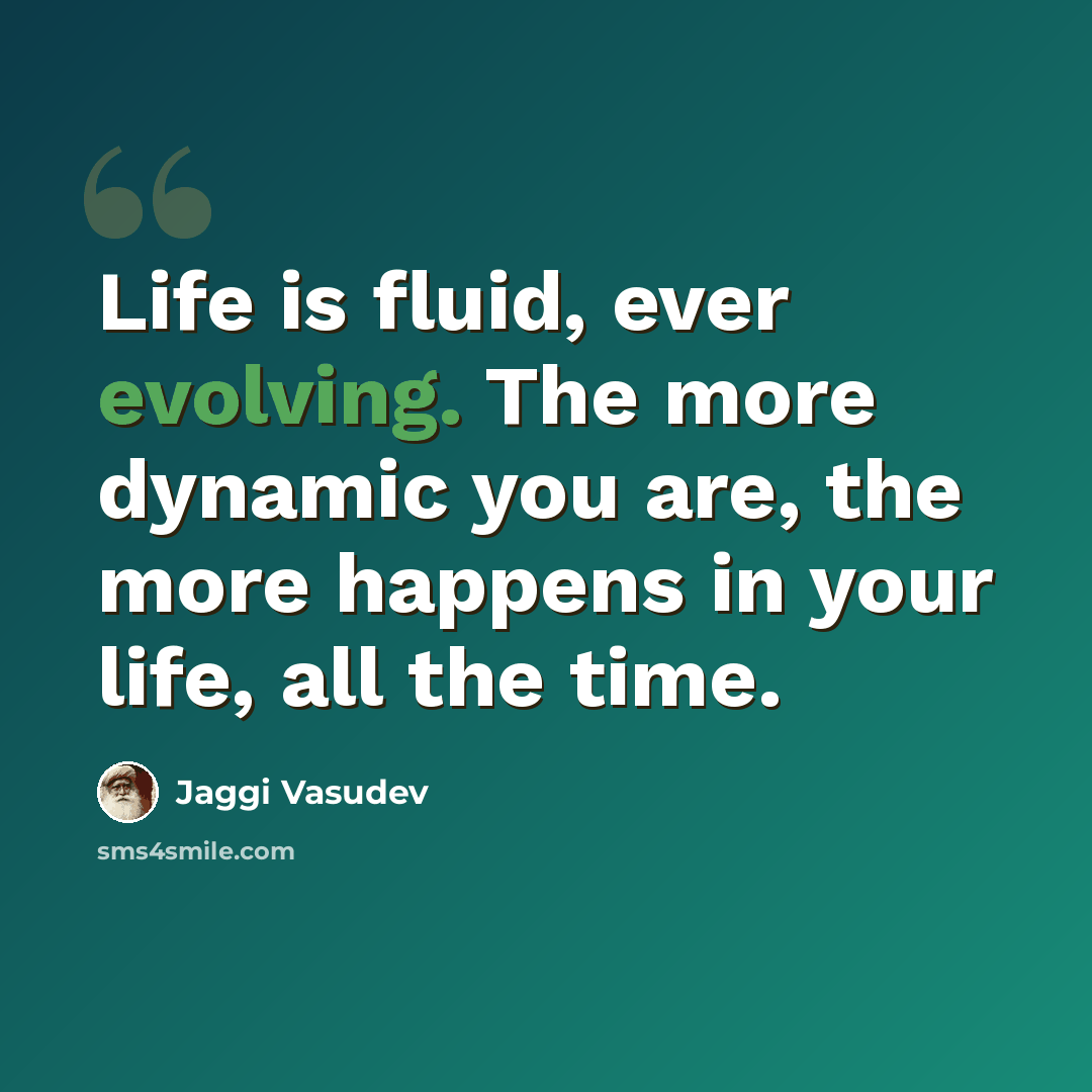 “Life is fluid, ever evolving. The more dynamic you are, the more happens in your life, all the time.” quote by Jaggi Vasudev