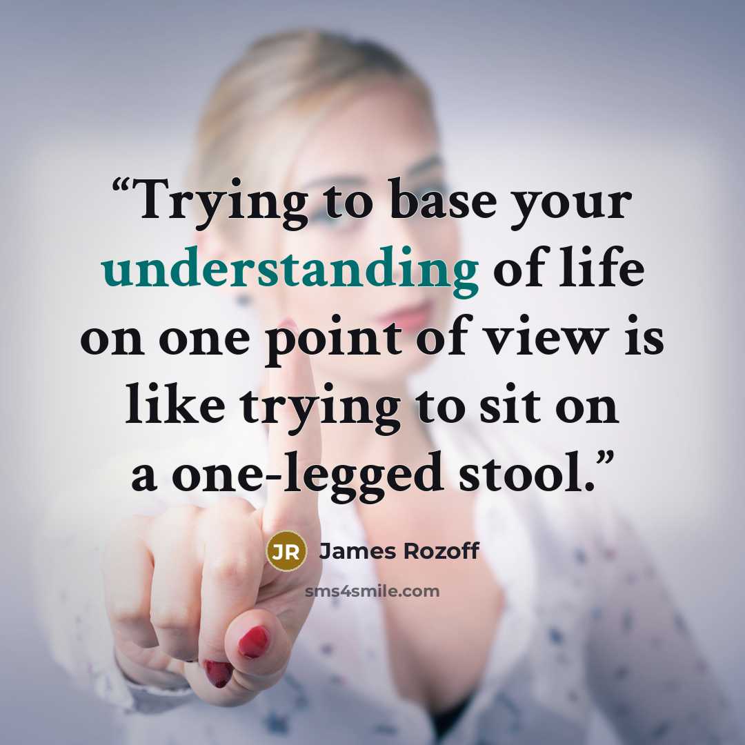“Trying to base your understanding of life on one point of view is like trying to sit on a one-legged stool.” quote by James Rozoff
