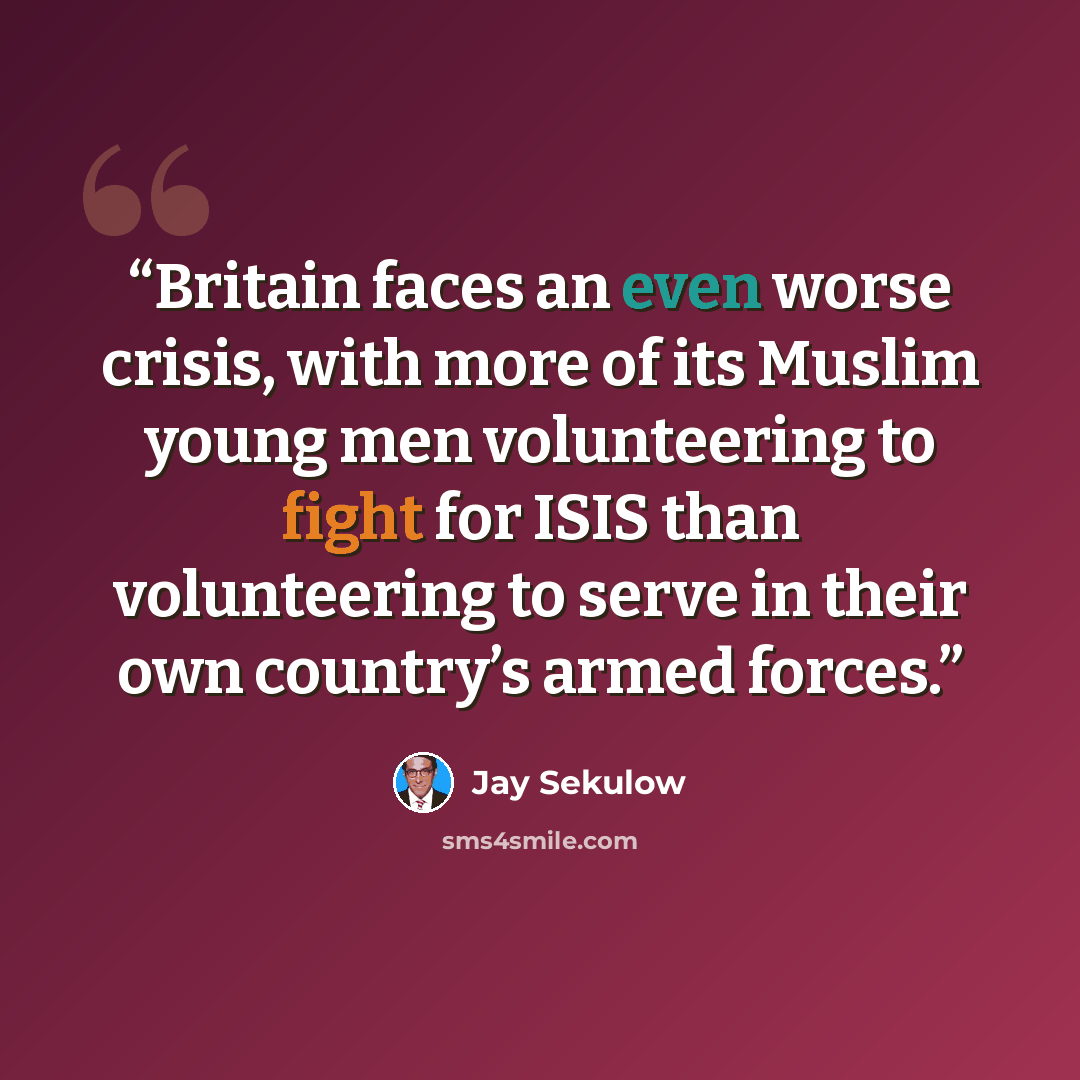 “Britain faces an even worse crisis, with more of its Muslim young men volunteering to fight for ISIS than volunteering to serve in their own country’s armed forces.” quote by Jay Sekulow