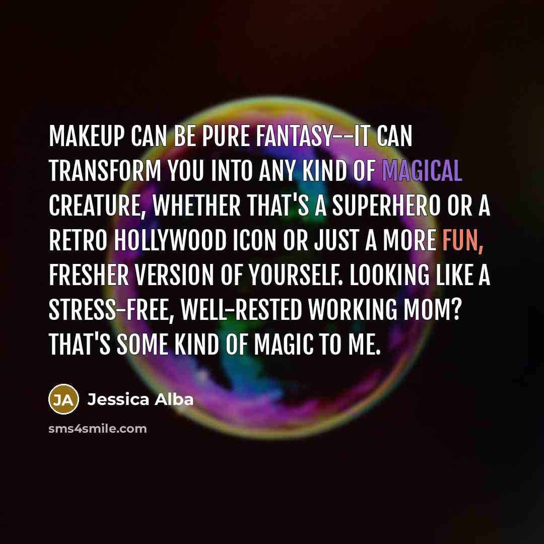 “Makeup can be pure fantasy--it can transform you into any kind of magical creature, whether that's a superhero or a retro Hollywood icon or just a more fun, fresher version of yourself. Looking like a stress-free, well-rested working mom? That's some kind of magic to me.” quote by Jessica Alba