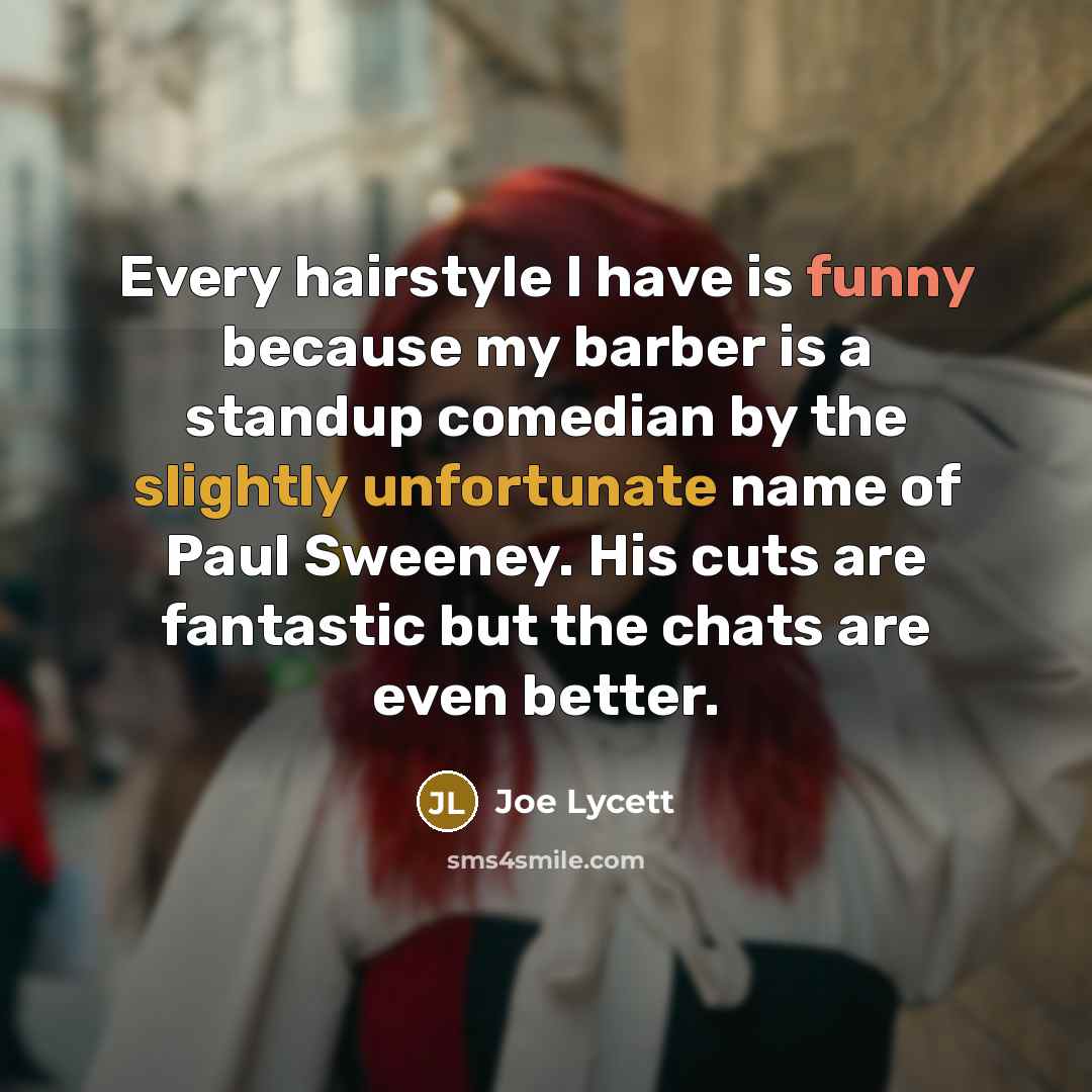 “Every hairstyle I have is funny because my barber is a standup comedian by the slightly unfortunate name of Paul Sweeney. His cuts are fantastic but the chats are even better.” quote by Joe Lycett