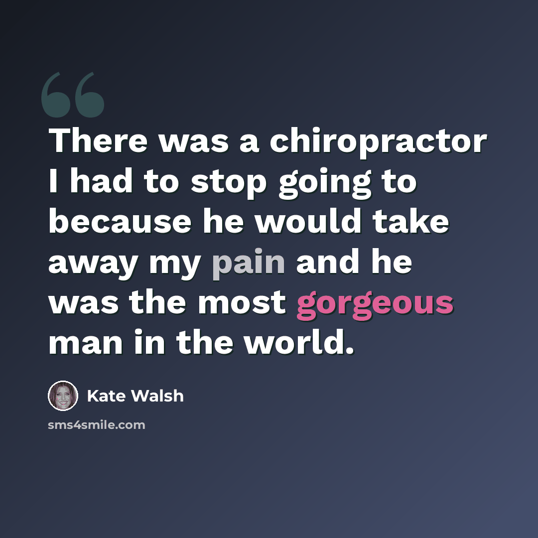 “There was a chiropractor I had to stop going to because he would take away my pain and he was the most gorgeous man in the world.” quote by Kate Walsh