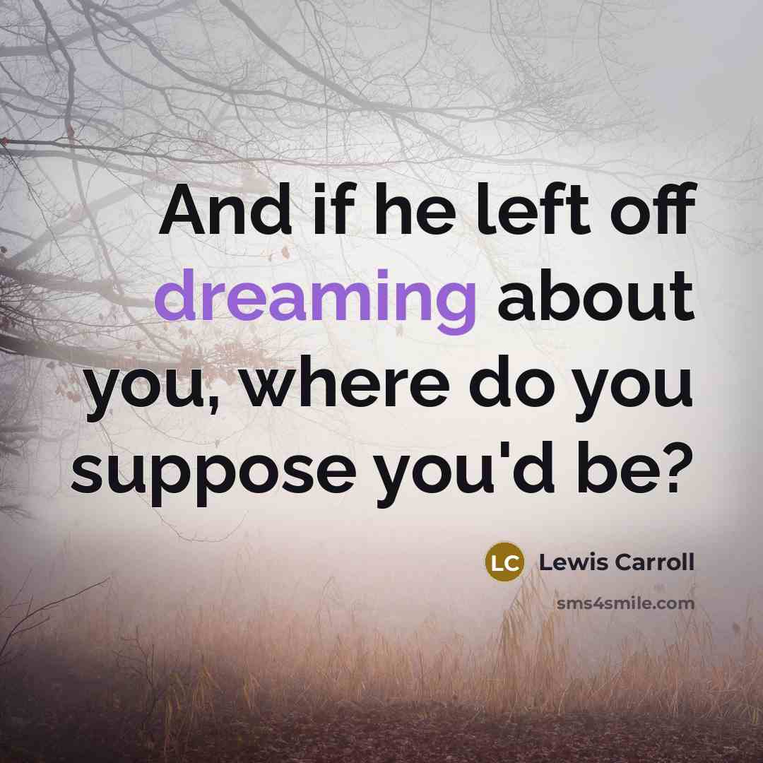 “And if he left off dreaming about you, where do you suppose you'd be?” quote by Lewis Carroll