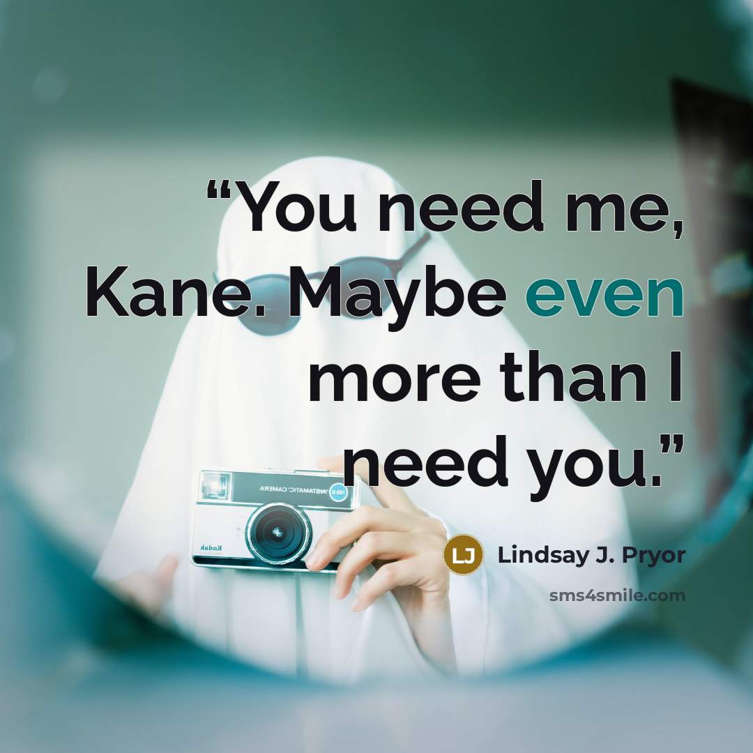 “You need me, Kane. Maybe even more than I need you.” quote by Lindsay J. Pryor