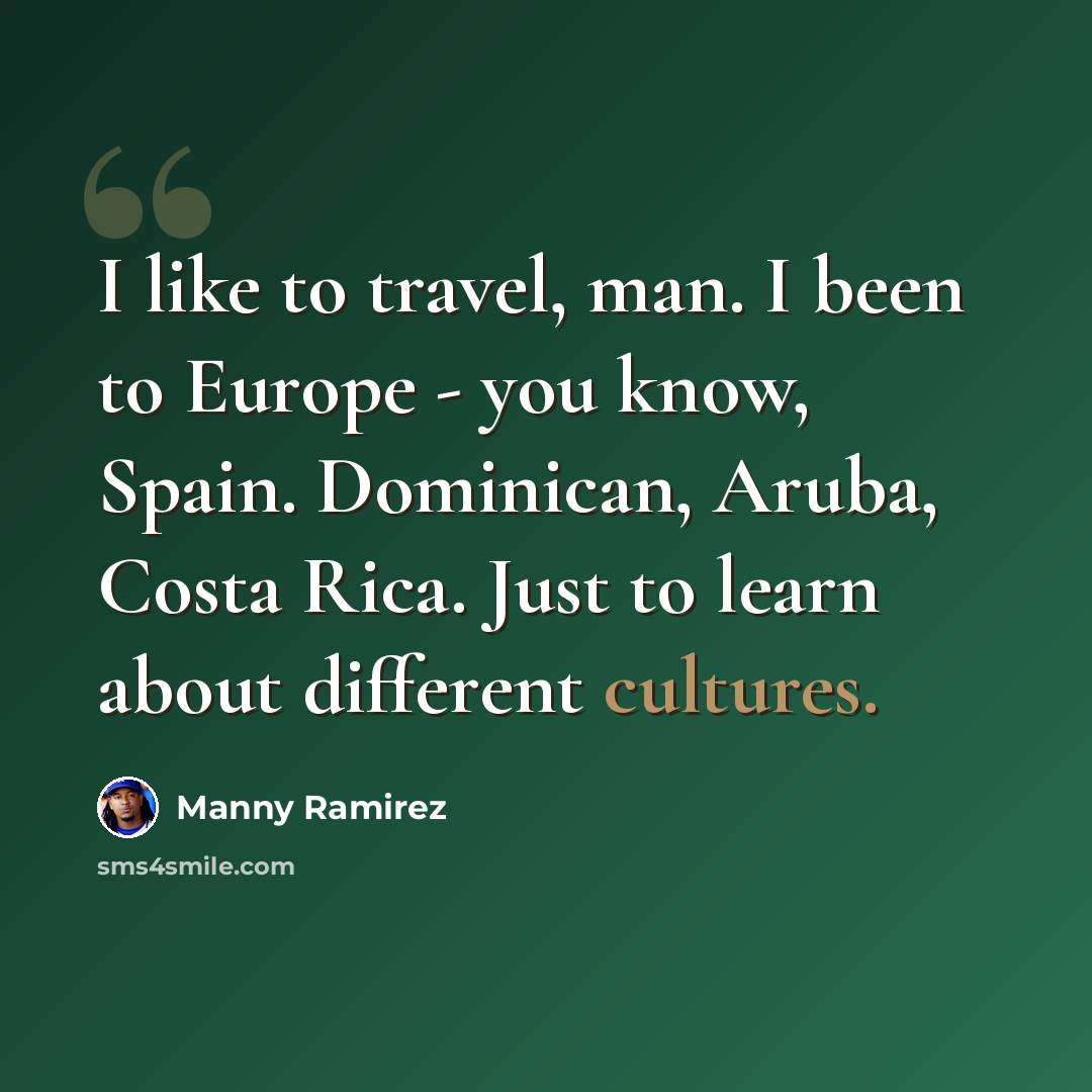 “I like to travel, man. I been to Europe - you know, Spain. Dominican, Aruba, Costa Rica. Just to learn about different cultures.” quote by Manny Ramirez