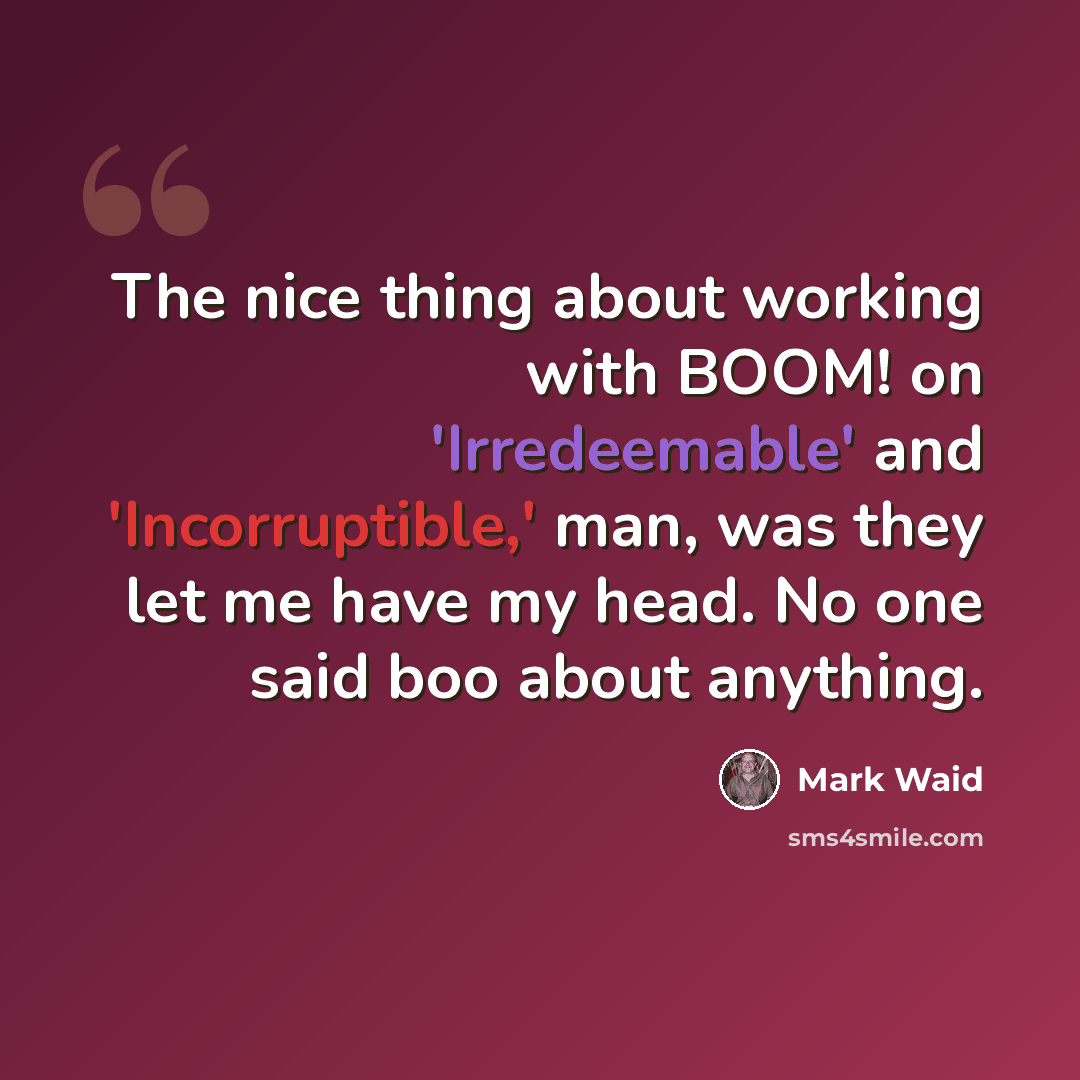 “The nice thing about working with BOOM! on 'Irredeemable' and 'Incorruptible,' man, was they let me have my head. No one said boo about anything.” quote by Mark Waid