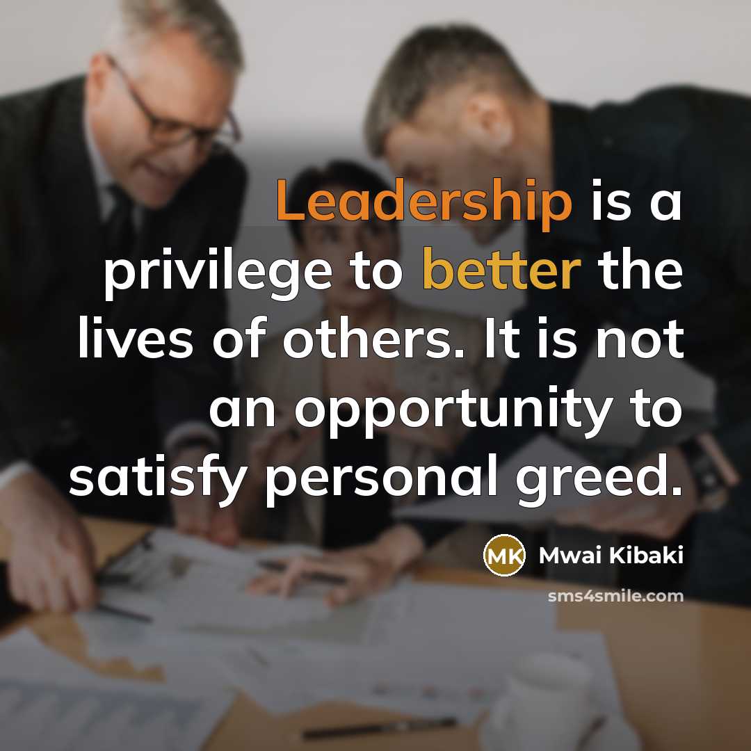 “Leadership is a privilege to better the lives of others. It is not an opportunity to satisfy personal greed.” quote by Mwai Kibaki