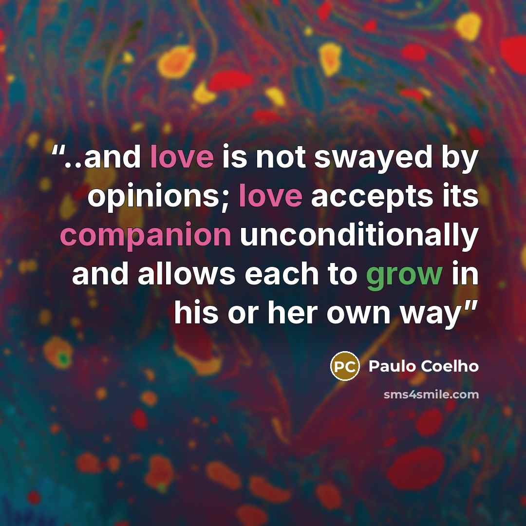 “..and love is not swayed by opinions; love accepts its companion unconditionally and allows each to grow in his or her own way” quote by Paulo Coelho