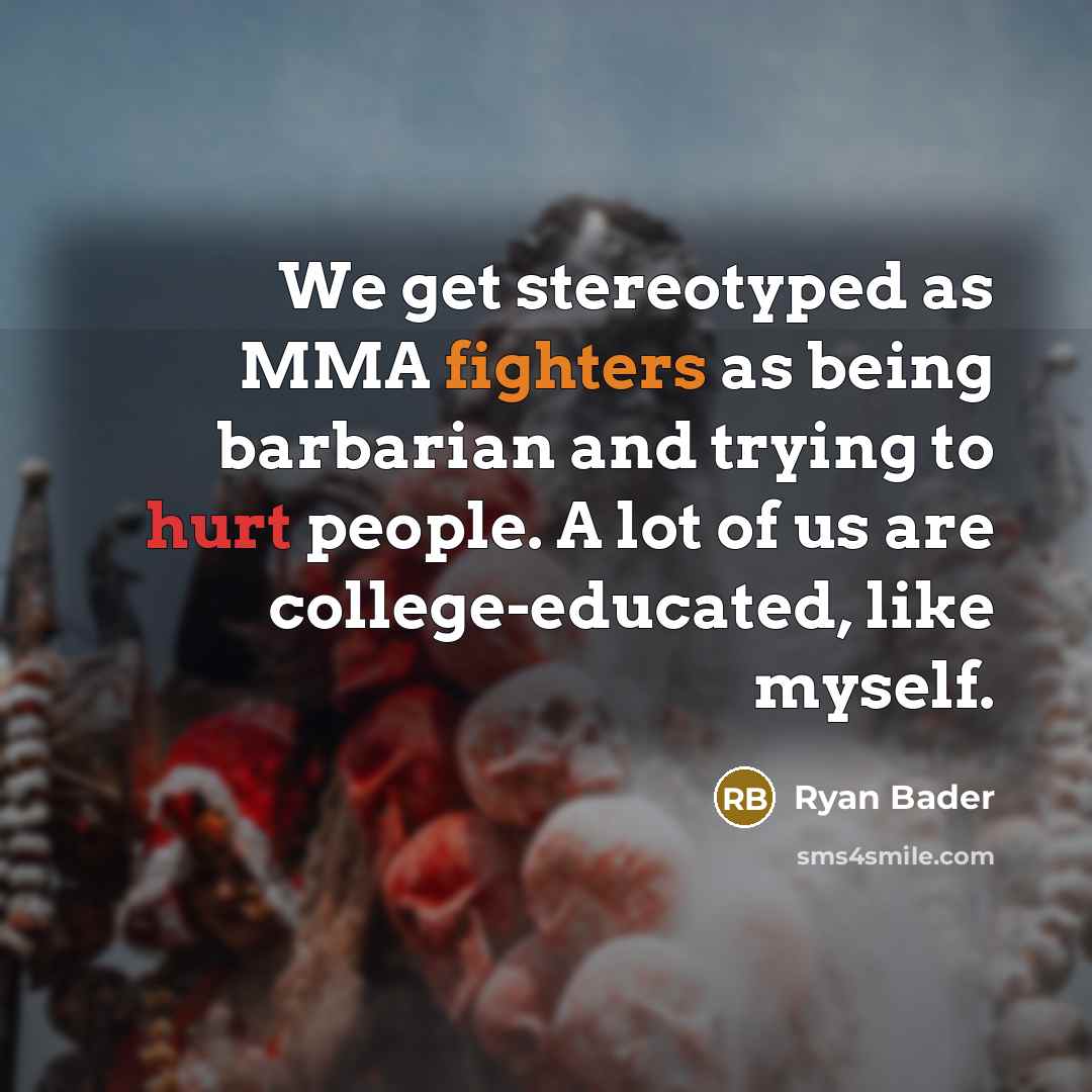 “We get stereotyped as MMA fighters as being barbarian and trying to hurt people. A lot of us are college-educated, like myself.” quote by Ryan Bader