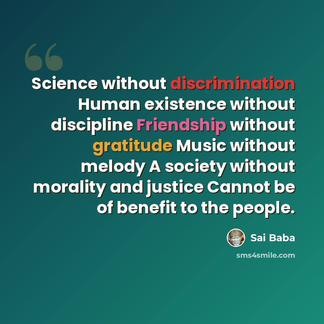 “Science without discrimination Human existence without discipline Friendship without gratitude Music without melody A society without morality and justice Cannot be of benefit to the people.” quote by Sai Baba
