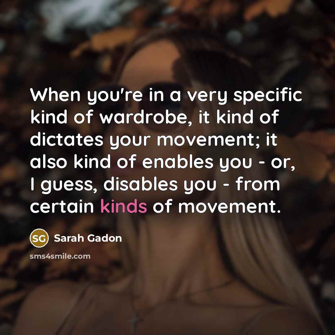 “When you're in a very specific kind of wardrobe, it kind of dictates your movement; it also kind of enables you - or, I guess, disables you - from certain kinds of movement.” quote by Sarah Gadon