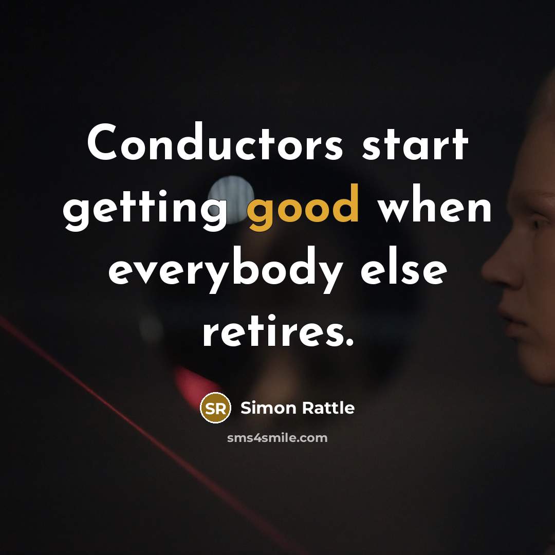 “Conductors start getting good when everybody else retires.” quote by Simon Rattle