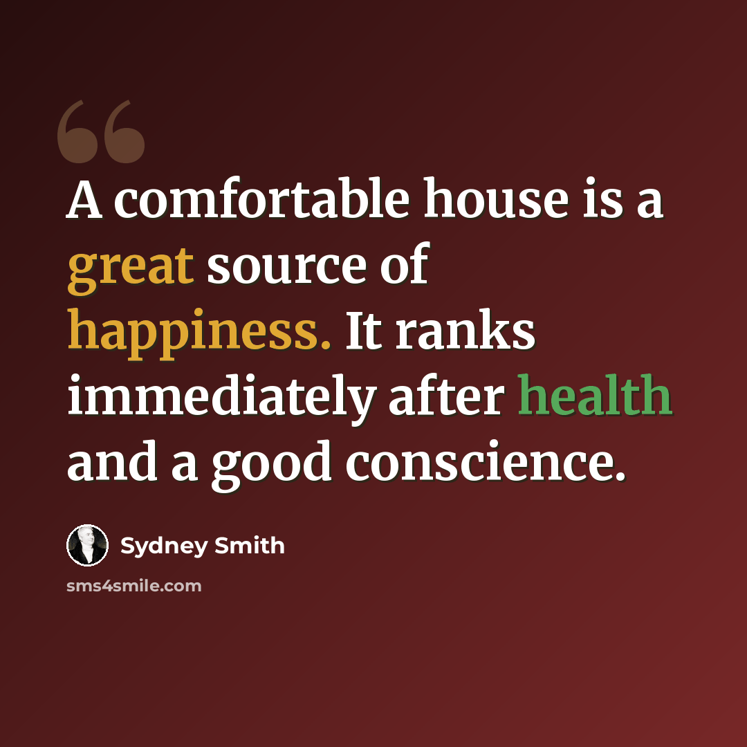 “A comfortable house is a great source of happiness. It ranks immediately after health and a good conscience.” quote by Sydney Smith