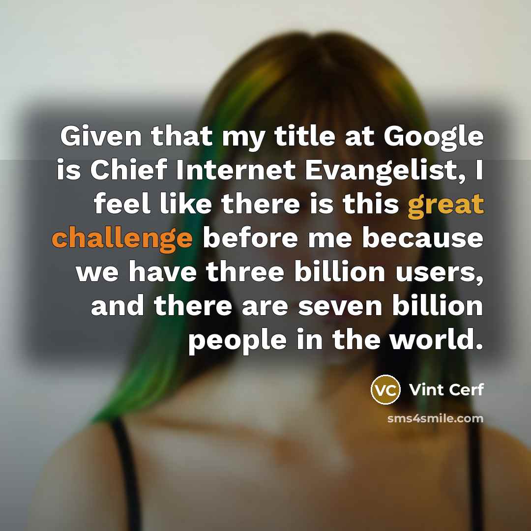 “Given that my title at Google is Chief Internet Evangelist, I feel like there is this great challenge before me because we have three billion users, and there are seven billion people in the world.” quote by Vint Cerf