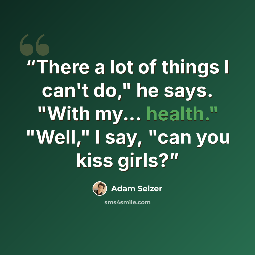 “There a lot of things I can't do," he says. "With my... health." "Well," I say, "can you kiss girls?” quote by Adam Selzer