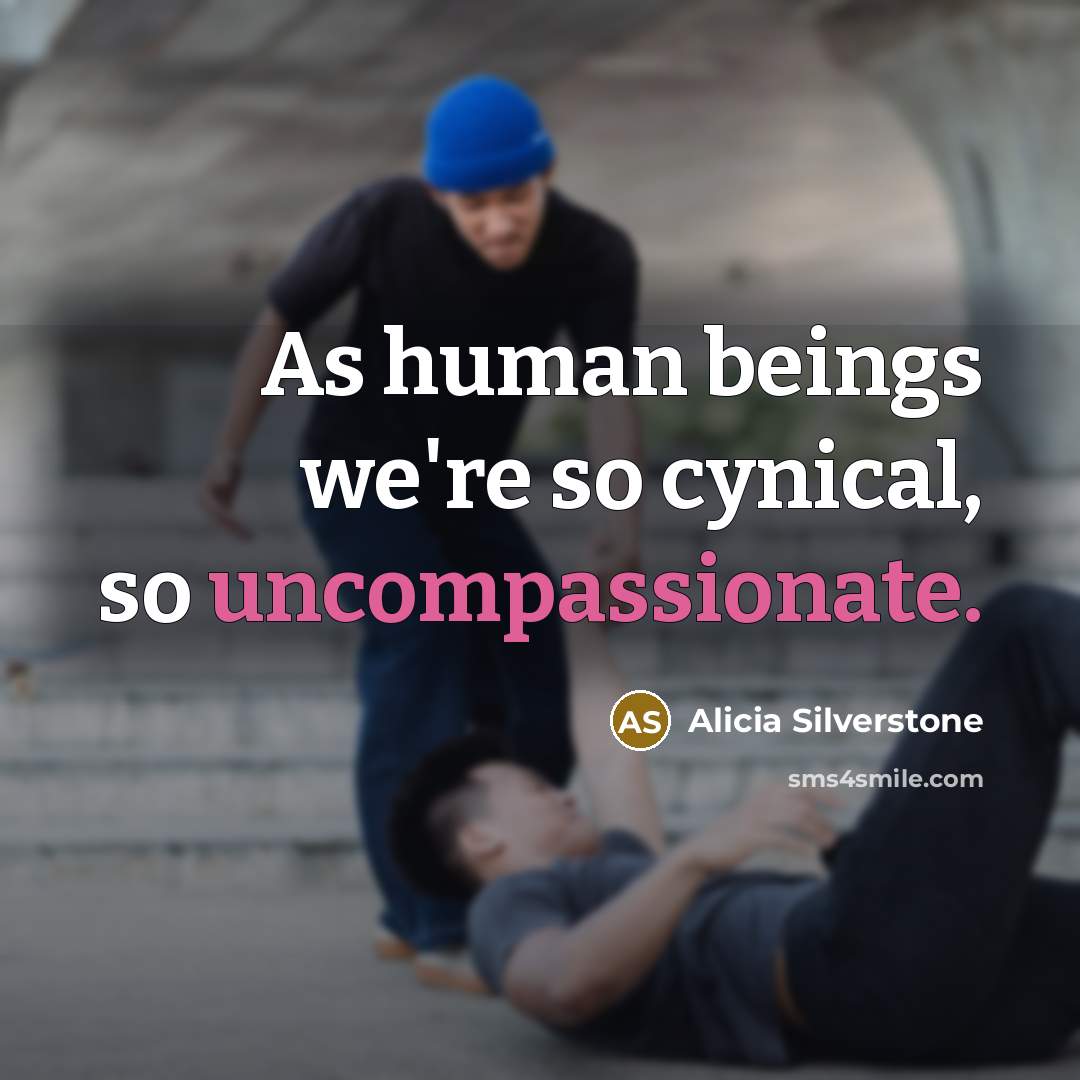 “As human beings we're so cynical, so uncompassionate.” quote by Alicia Silverstone