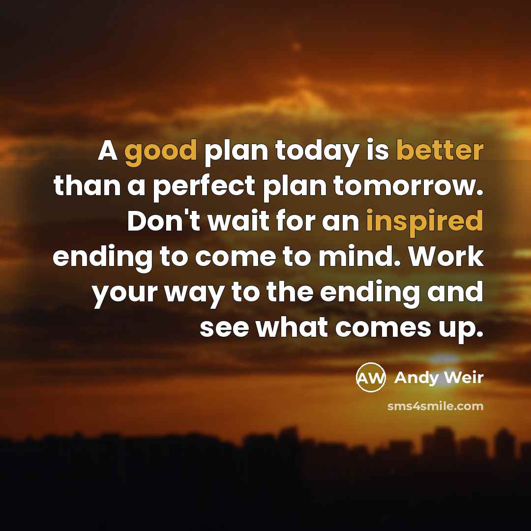 “A good plan today is better than a perfect plan tomorrow. Don't wait for an inspired ending to come to mind. Work your way to the ending and see what comes up.” quote by Andy Weir