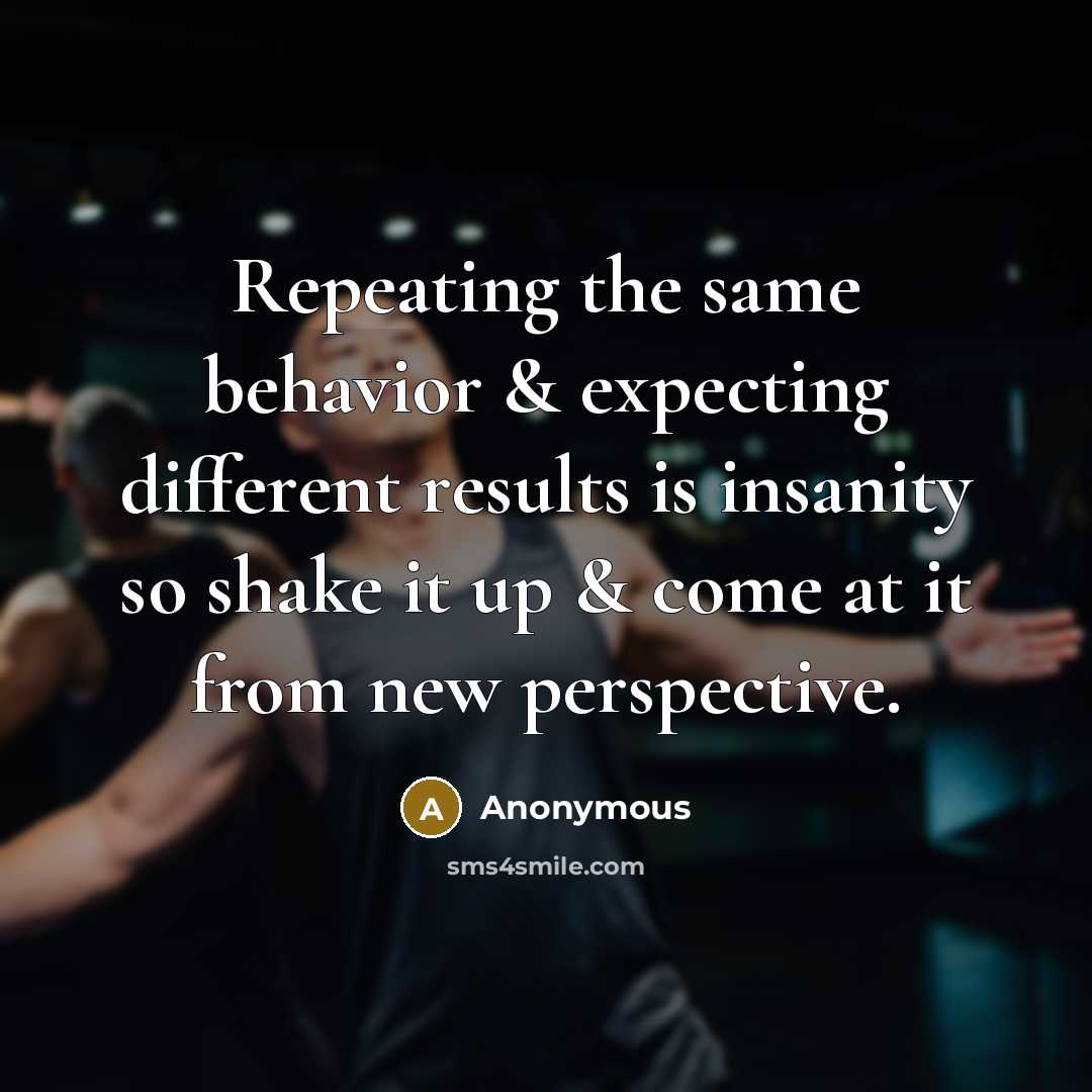 “Repeating the same behavior & expecting different results is insanity so shake it up & come at it from new perspective.” quote by Anonymous