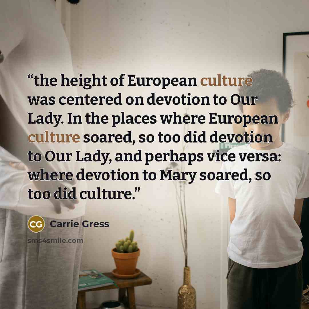 “the height of European culture was centered on devotion to Our Lady. In the places where European culture soared, so too did devotion to Our Lady, and perhaps vice versa: where devotion to Mary soared, so too did culture.” quote by Carrie Gress