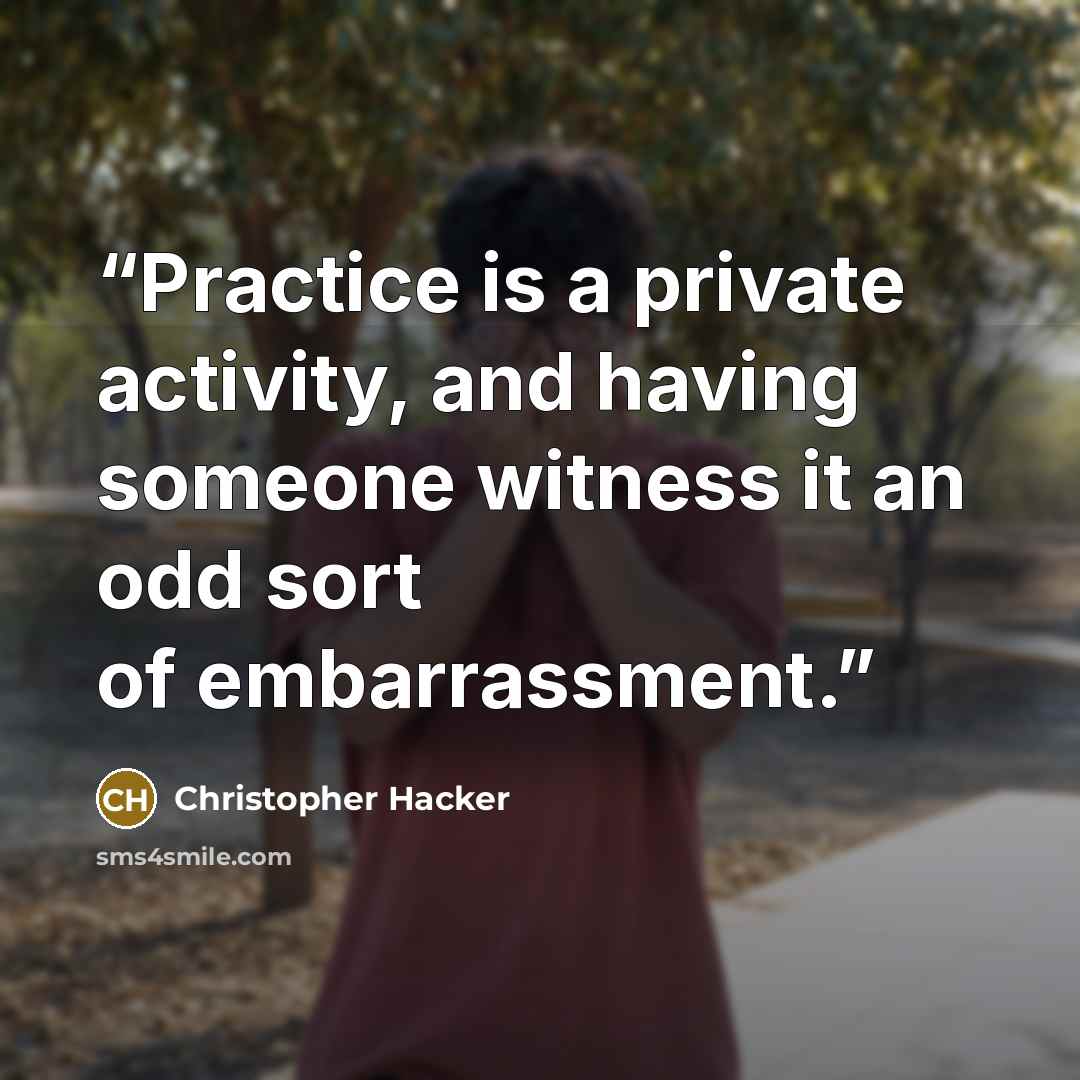 “Practice is a private activity, and having someone witness it an odd sort of embarrassment.” quote by Christopher Hacker