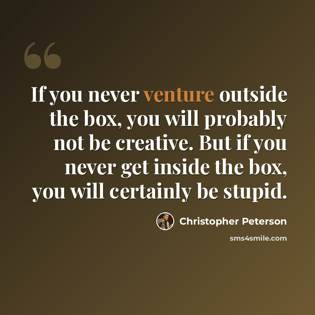 “If you never venture outside the box, you will probably not be creative. But if you never get inside the box, you will certainly be stupid.” quote by Christopher Peterson