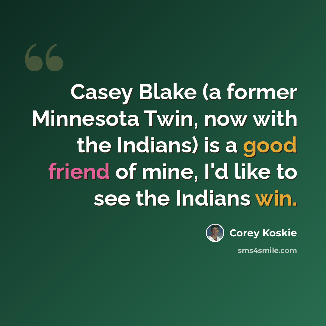 “Casey Blake (a former Minnesota Twin, now with the Indians) is a good friend of mine, I'd like to see the Indians win.” quote by Corey Koskie