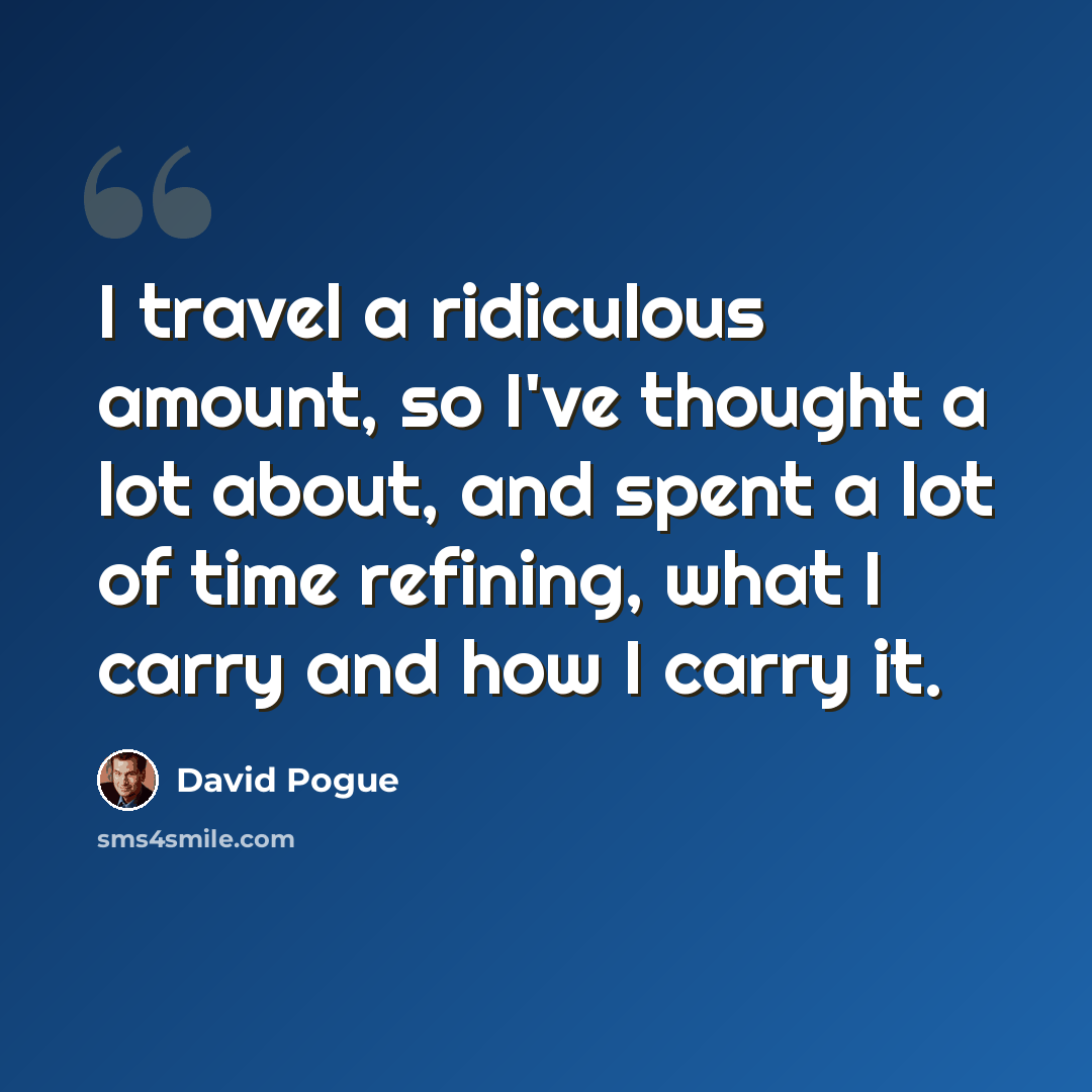 “I travel a ridiculous amount, so I've thought a lot about, and spent a lot of time refining, what I carry and how I carry it.” quote by David Pogue