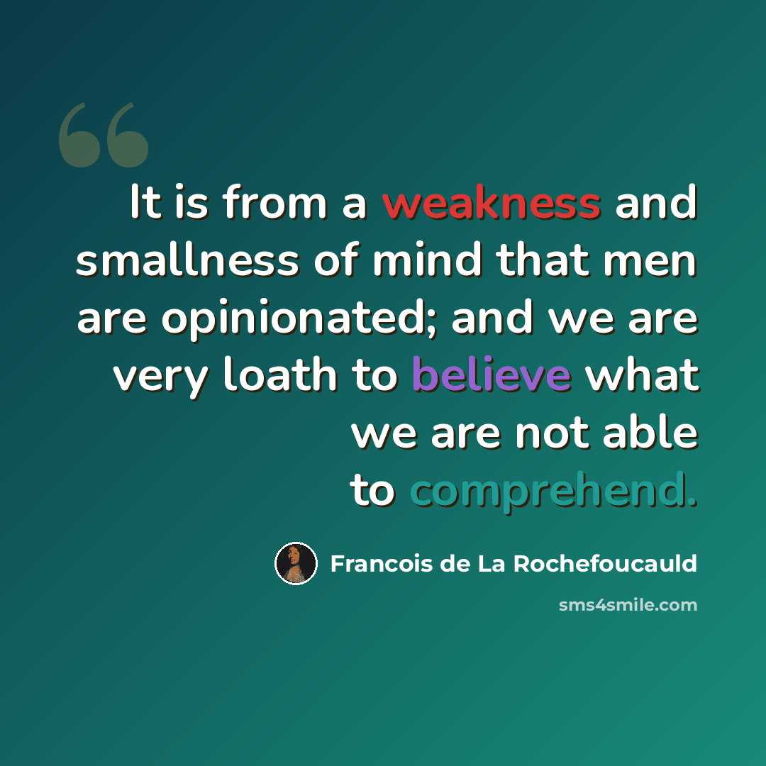 “It is from a weakness and smallness of mind that men are opinionated; and we are very loath to believe what we are not able to comprehend.” quote by Francois de La Rochefoucauld