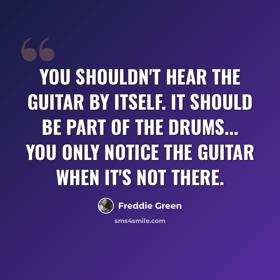 “You shouldn't hear the guitar by itself. It should be part of the drums... You only notice the guitar when it's not there.” quote by Freddie Green