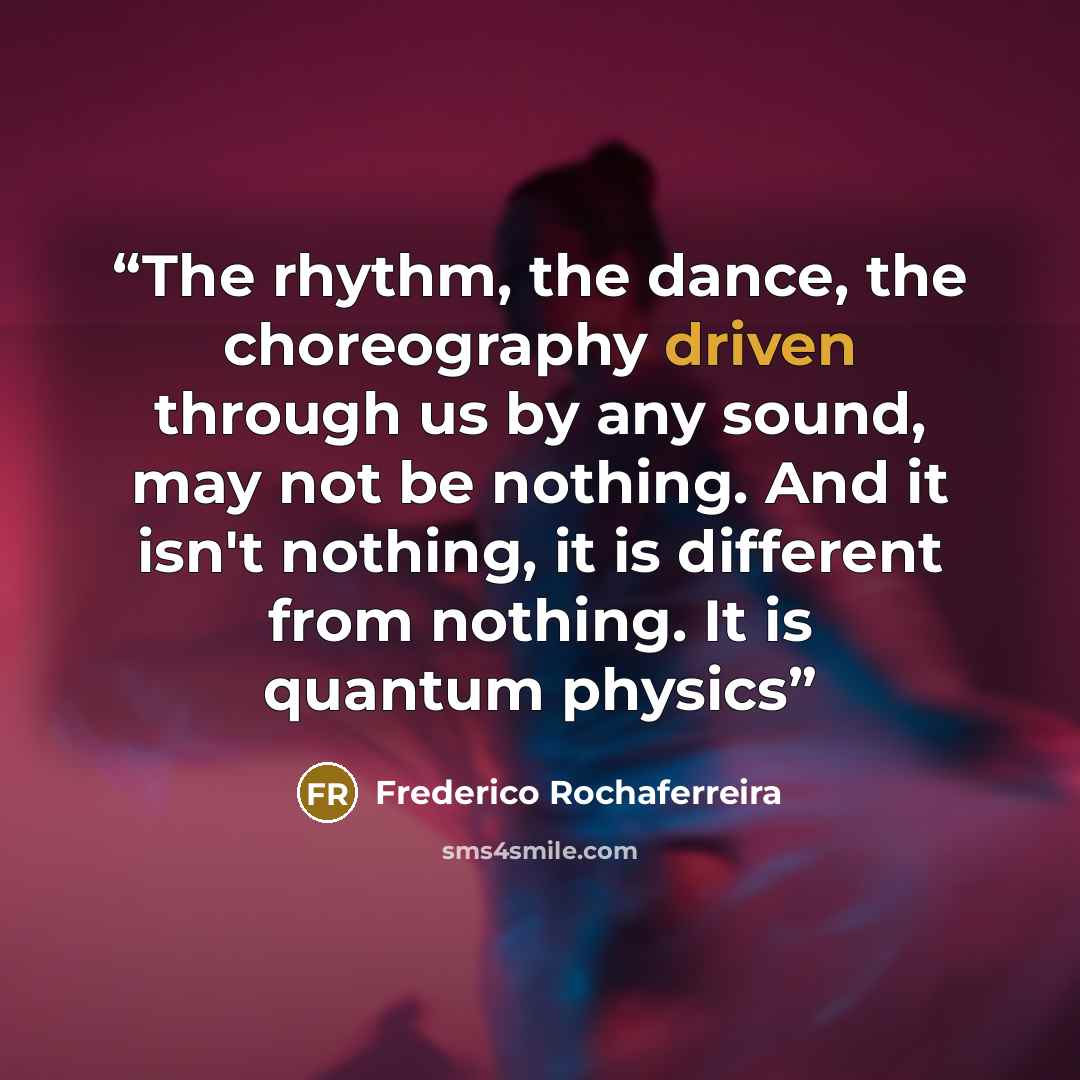 “The rhythm, the dance, the choreography driven through us by any sound, may not be nothing. And it isn't nothing, it is different from nothing. It is quantum physics” quote by Frederico Rochaferreira