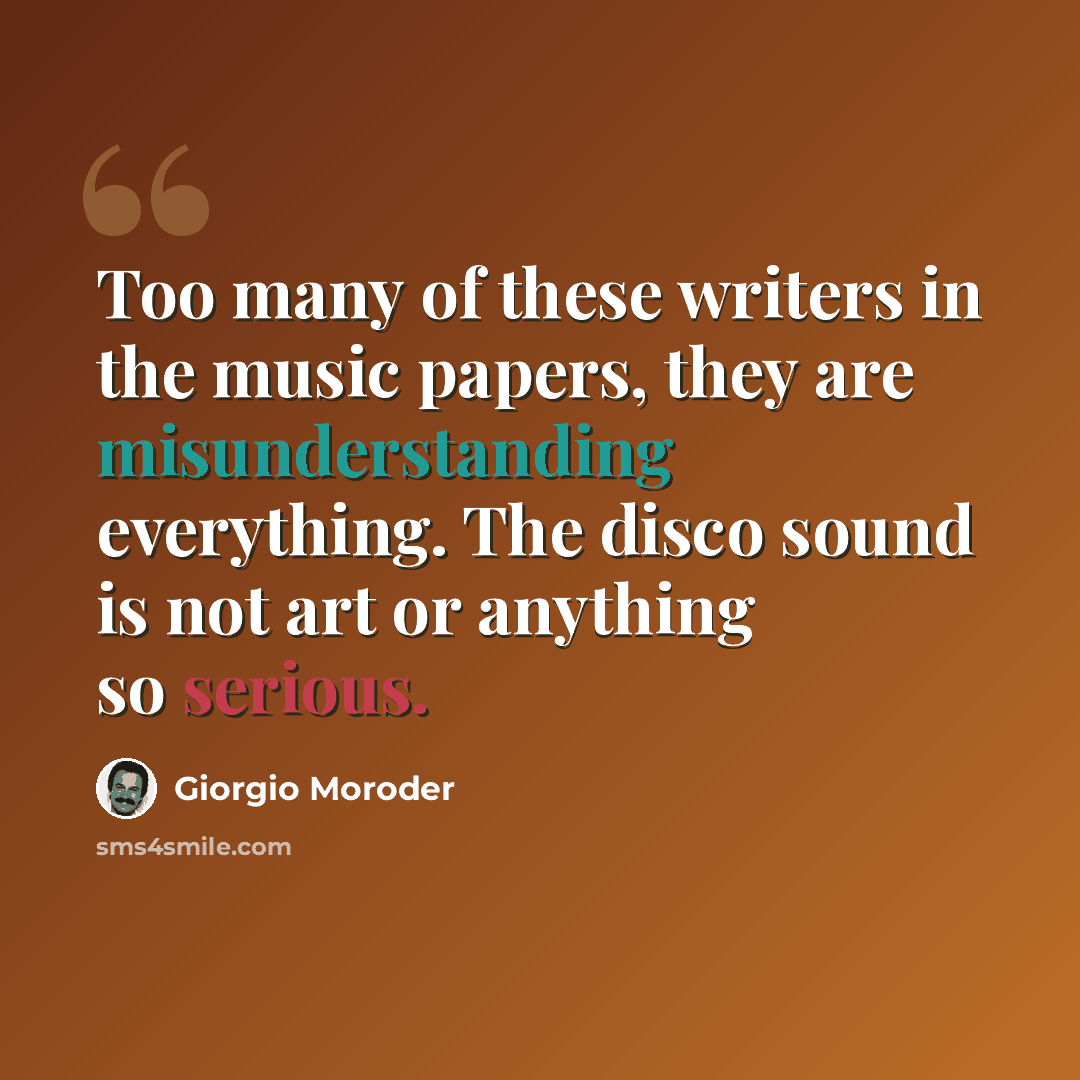 “Too many of these writers in the music papers, they are misunderstanding everything. The disco sound is not art or anything so serious.” quote by Giorgio Moroder