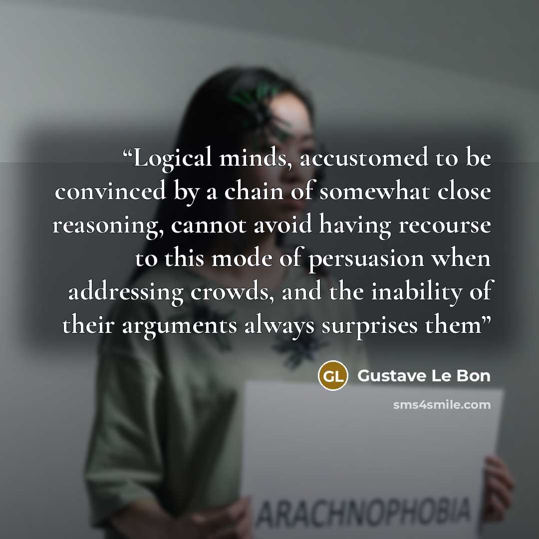 “Logical minds, accustomed to be convinced by a chain of somewhat close reasoning, cannot avoid having recourse to this mode of persuasion when addressing crowds, and the inability of their arguments always surprises them” quote by Gustave Le Bon