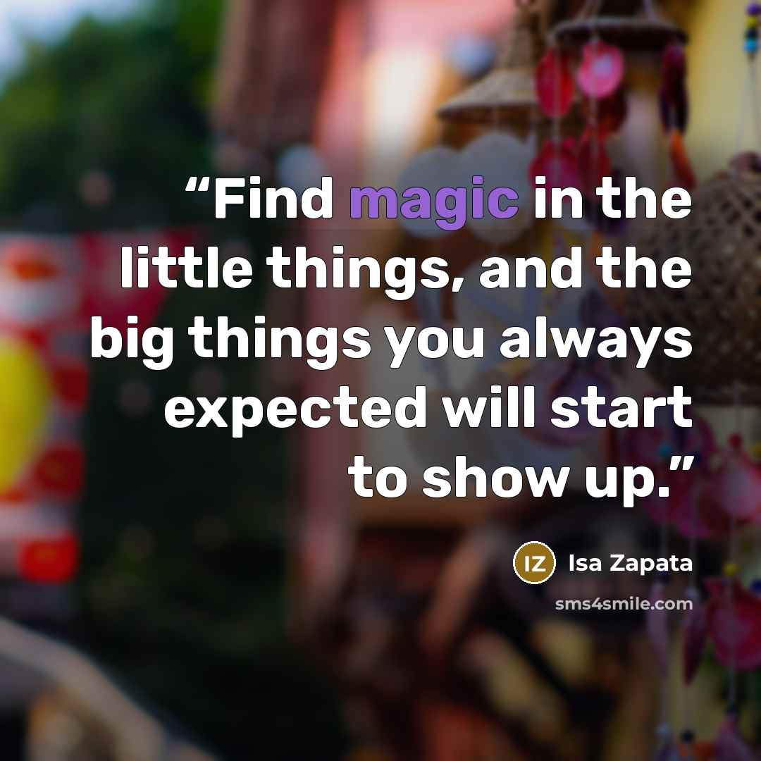 “Find magic in the little things, and the big things you always expected will start to show up.” quote by Isa Zapata