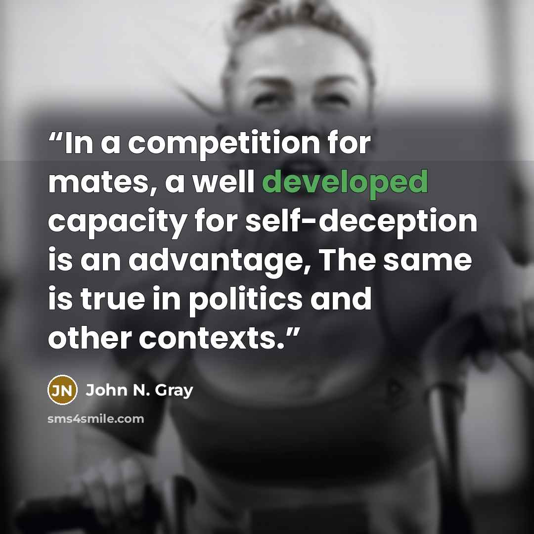 “In a competition for mates, a well developed capacity for self-deception is an advantage, The same is true in politics and other contexts.” quote by John N. Gray
