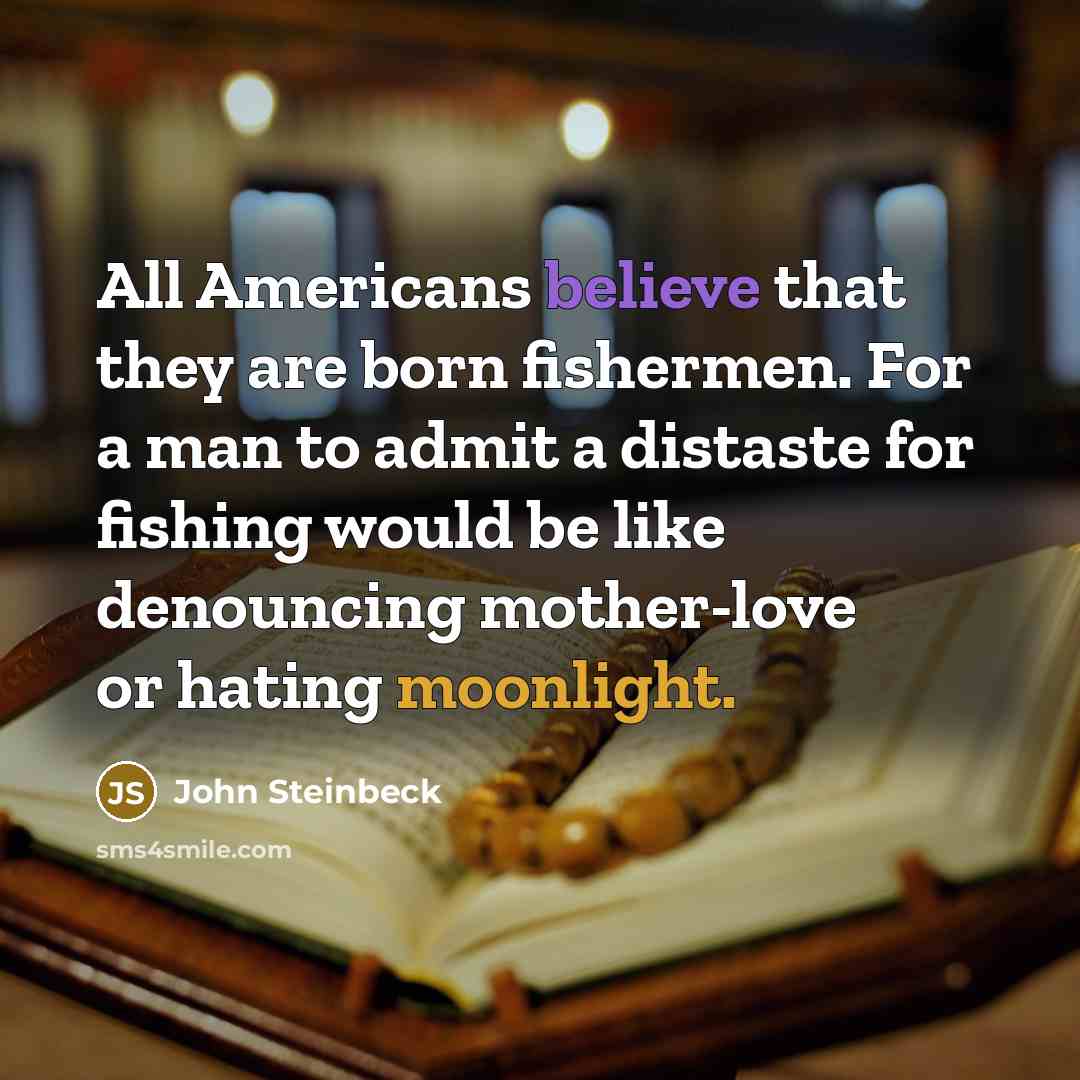 “All Americans believe that they are born fishermen. For a man to admit a distaste for fishing would be like denouncing mother-love or hating moonlight.” quote by John Steinbeck
