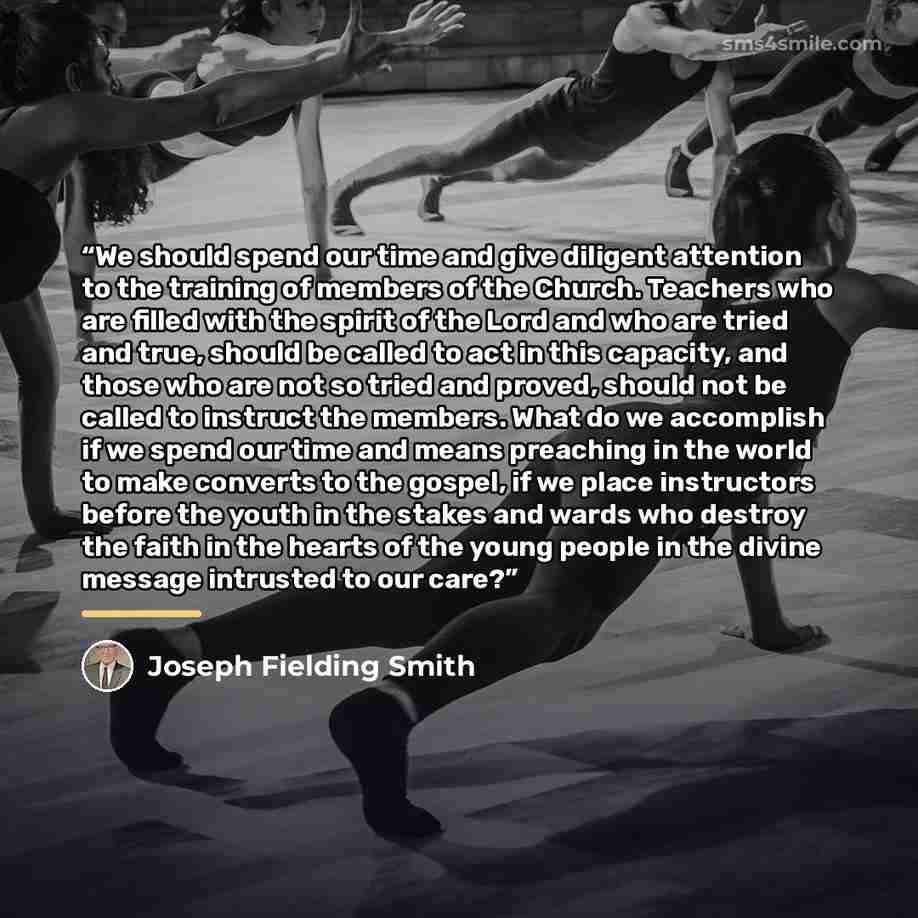 “We should spend our time and give diligent attention to the training of members of the Church. Teachers who are filled with the spirit of the Lord and who are tried and true, should be called to act in this capacity, and those who are not so tried and proved, should not be called to instruct the…” quote by Joseph Fielding Smith