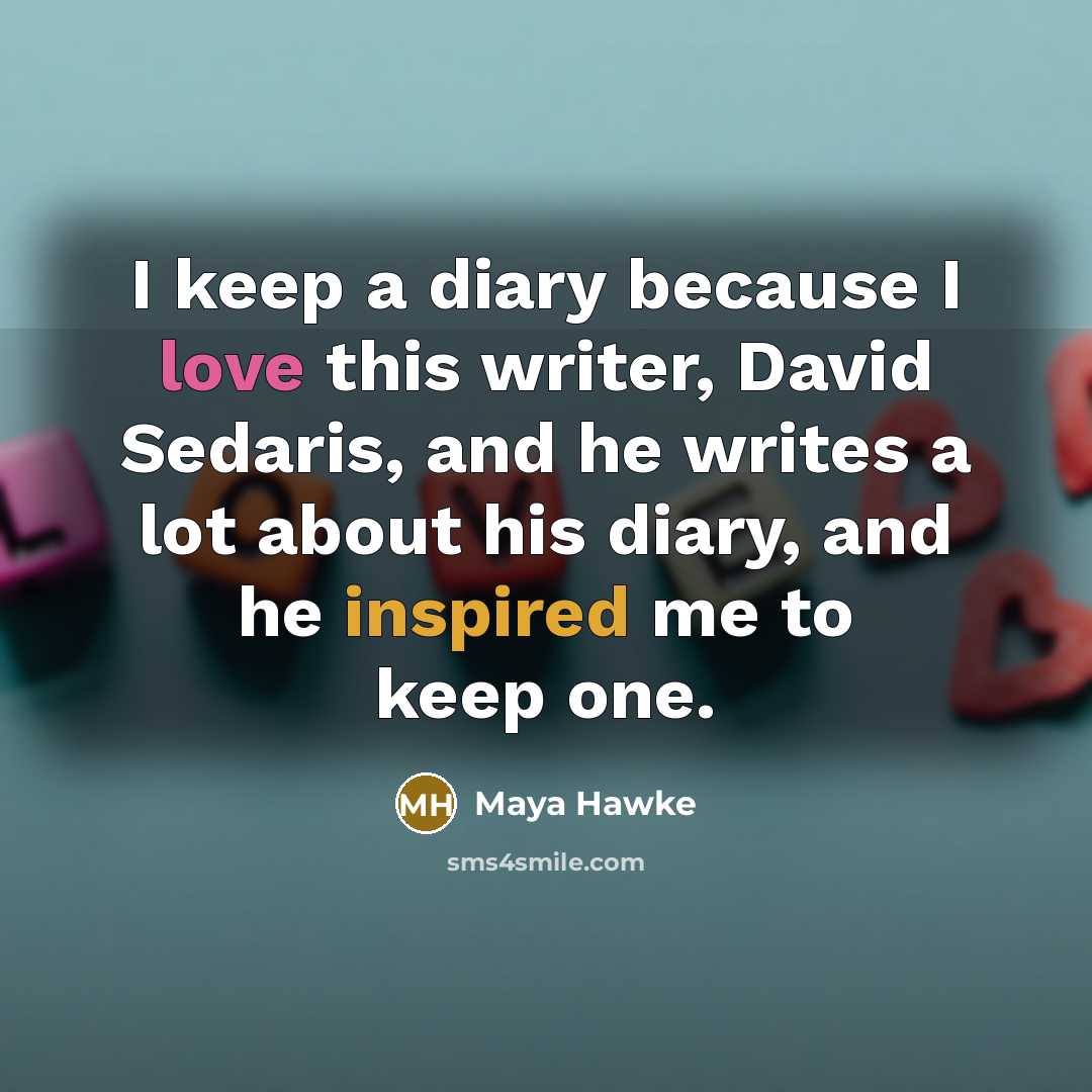 “I keep a diary because I love this writer, David Sedaris, and he writes a lot about his diary, and he inspired me to keep one.” quote by Maya Hawke