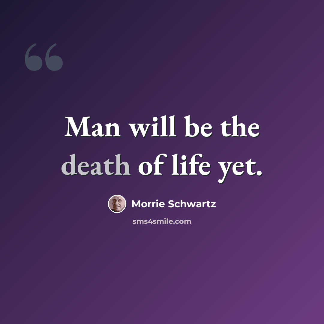 “Man will be the death of life yet.” quote by Morrie Schwartz