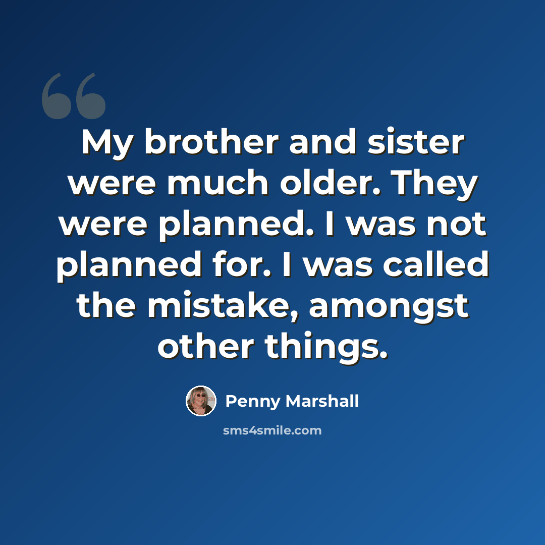 “My brother and sister were much older. They were planned. I was not planned for. I was called the mistake, amongst other things.” quote by Penny Marshall