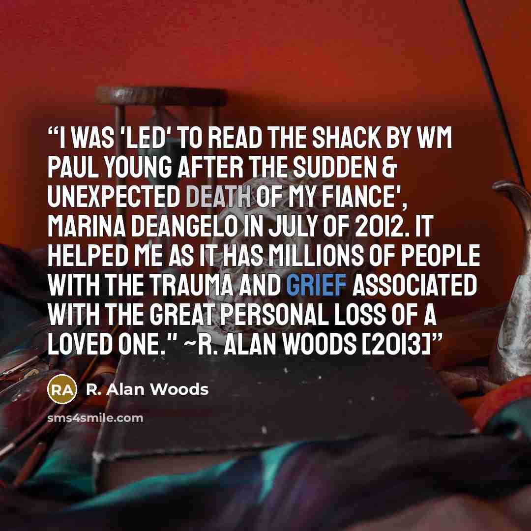 “I was 'led' to read The Shack by Wm Paul Young after the sudden & unexpected death of my fiance', Marina DeAngelo in July of 2012. It helped me as it has millions of people with the trauma and grief associated with the great personal loss of a loved one." ~R. Alan Woods [2013]” quote by R. Alan Woods