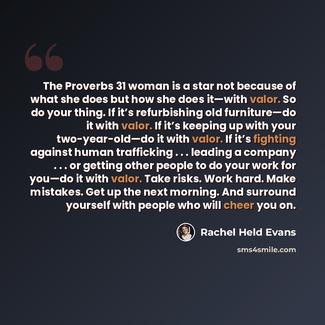 “The Proverbs 31 woman is a star not because of what she does but how she does it—with valor. So do your thing. If it’s refurbishing old furniture—do it with valor. If it’s keeping up with your two-year-old—do it with valor. If it’s fighting against human trafficking . . . leading a company…” quote by Rachel Held Evans