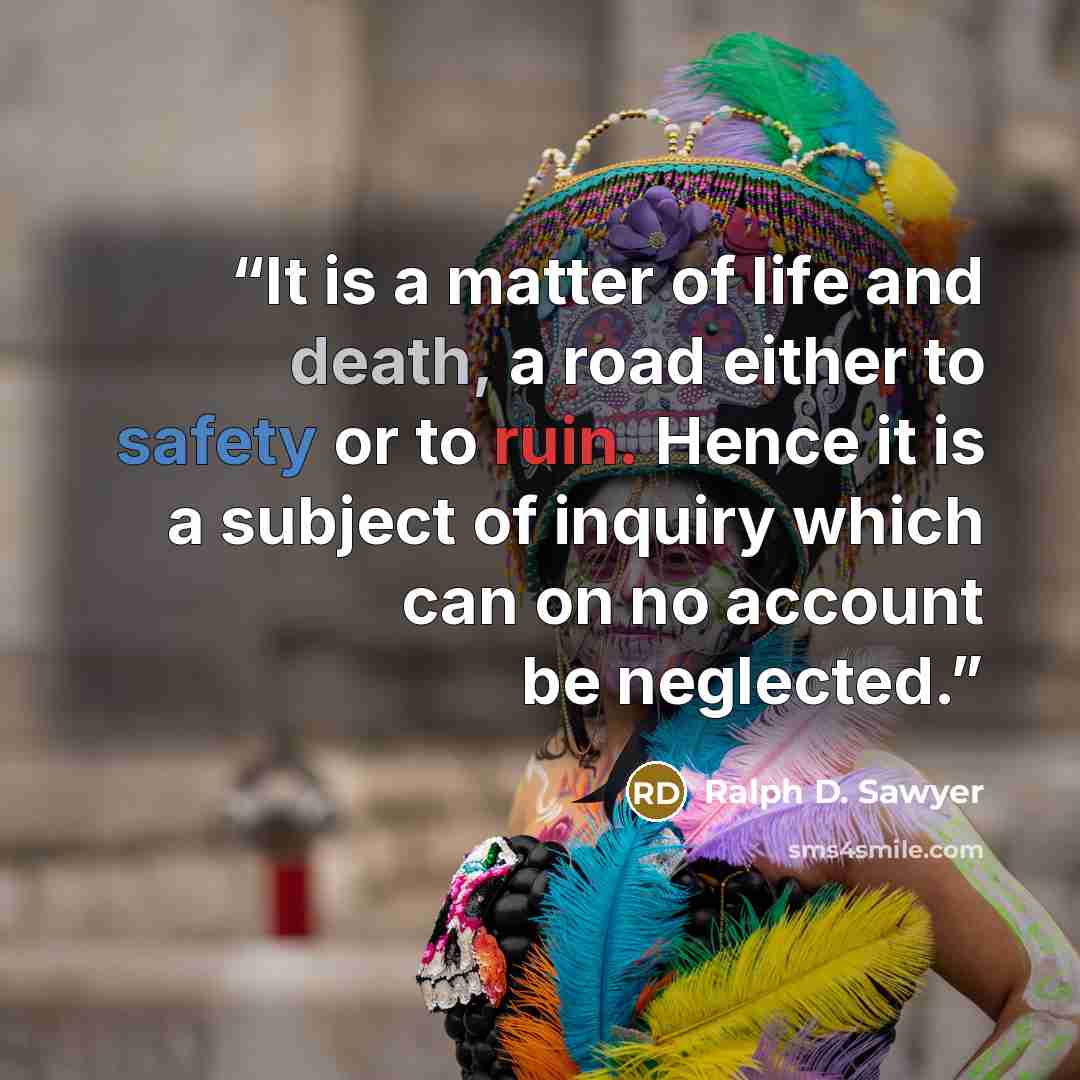 “It is a matter of life and death, a road either to safety or to ruin. Hence it is a subject of inquiry which can on no account be neglected.” quote by Ralph D. Sawyer