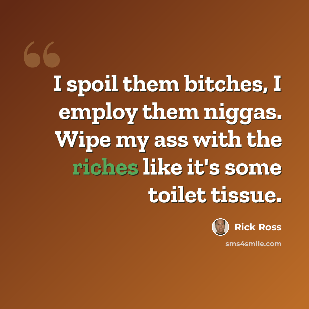 “I spoil them bitches, I employ them niggas. Wipe my ass with the riches like it's some toilet tissue.” quote by Rick Ross